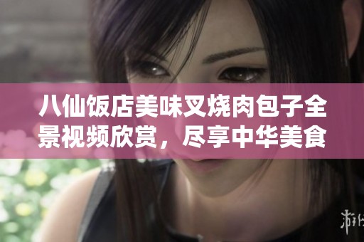 八仙饭店美味叉烧肉包子全景视频欣赏，尽享中华美食魅力