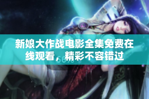 新娘大作战电影全集免费在线观看，精彩不容错过