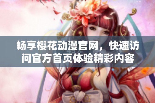 畅享樱花动漫官网，快速访问官方首页体验精彩内容