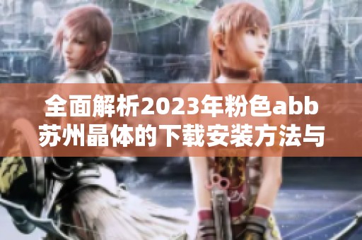 全面解析2023年粉色abb苏州晶体的下载安装方法与技巧