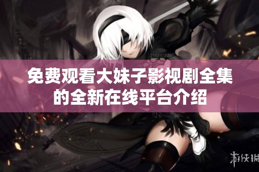 免费观看大妹子影视剧全集的全新在线平台介绍