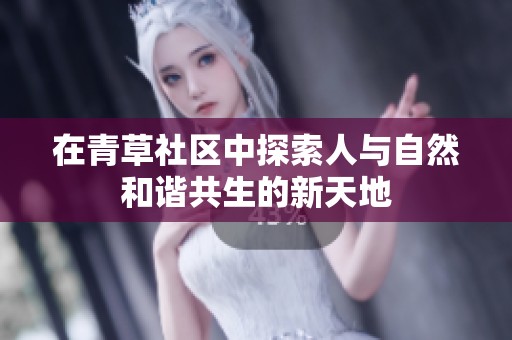 在青草社区中探索人与自然和谐共生的新天地