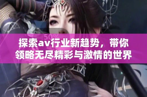 探索av行业新趋势，带你领略无尽精彩与激情的世界