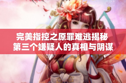完美指控之原罪难逃揭秘 第三个嫌疑人的真相与阴谋