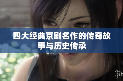 四大经典京剧名作的传奇故事与历史传承