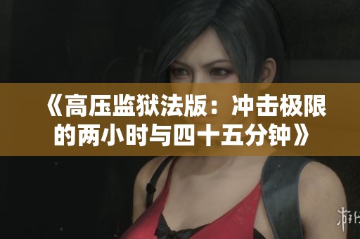 《高压监狱法版：冲击极限的两小时与四十五分钟》