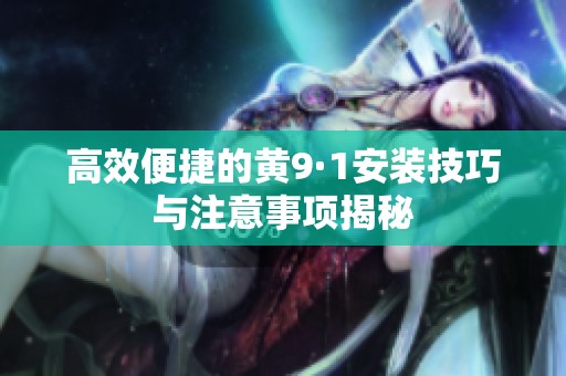 高效便捷的黄9·1安装技巧与注意事项揭秘
