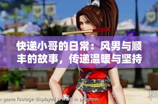 快递小哥的日常：风男与顺丰的故事，传递温暖与坚持