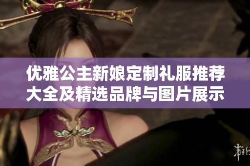 优雅公主新娘定制礼服推荐大全及精选品牌与图片展示