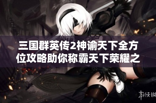 三国群英传2神谕天下全方位攻略助你称霸天下荣耀之路