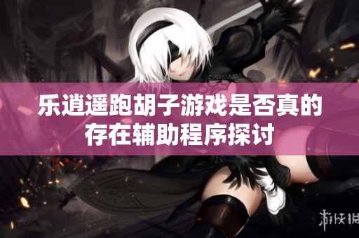 乐逍遥跑胡子游戏是否真的存在辅助程序探讨
