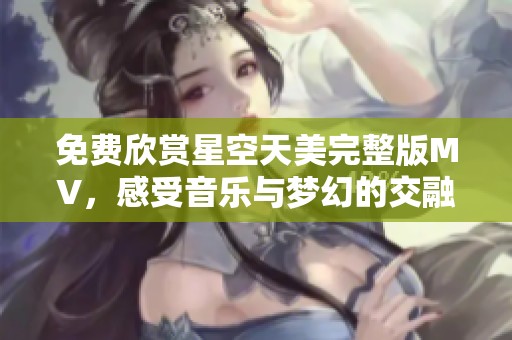 免费欣赏星空天美完整版MV，感受音乐与梦幻的交融