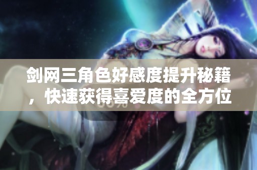 剑网三角色好感度提升秘籍，快速获得喜爱度的全方位攻略