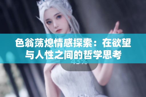 色翁荡熄情感探索：在欲望与人性之间的哲学思考