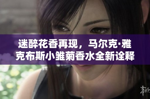迷醉花香再现，马尔克·雅克布斯小雏菊香水全新诠释
