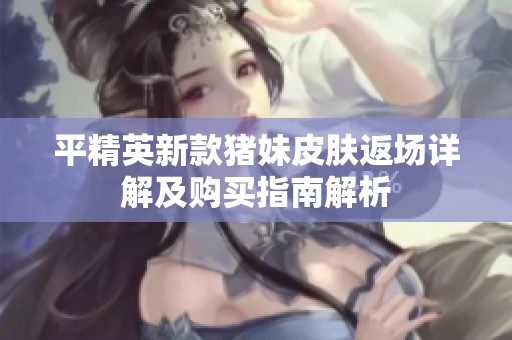 平精英新款猪妹皮肤返场详解及购买指南解析
