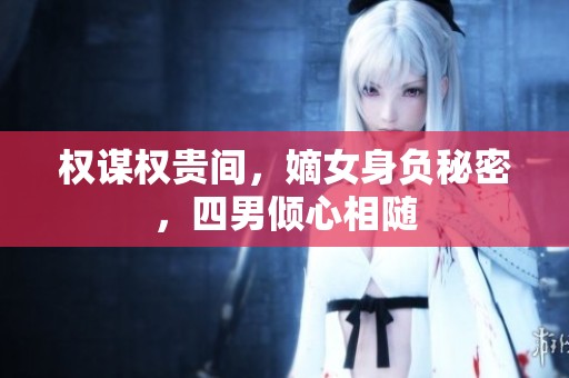 权谋权贵间，嫡女身负秘密，四男倾心相随