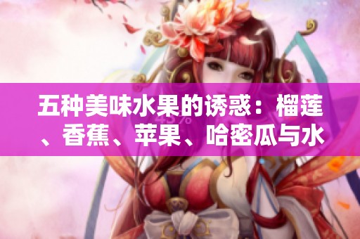 五种美味水果的诱惑：榴莲、香蕉、苹果、哈密瓜与水蜜桃的味觉盛宴