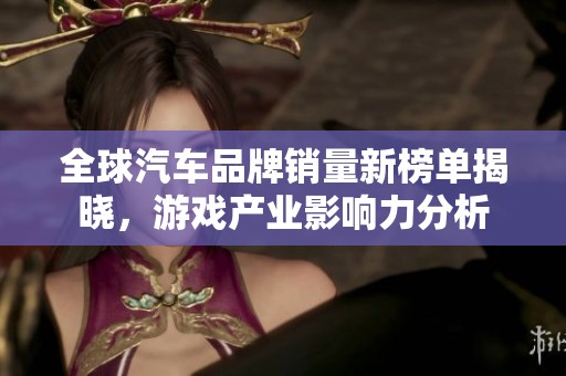 全球汽车品牌销量新榜单揭晓，游戏产业影响力分析