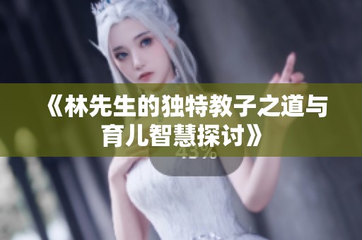 《林先生的独特教子之道与育儿智慧探讨》