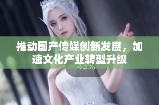 推动国产传媒创新发展，加速文化产业转型升级