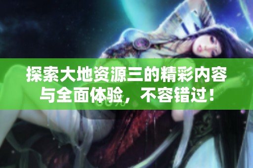 探索大地资源三的精彩内容与全面体验，不容错过！