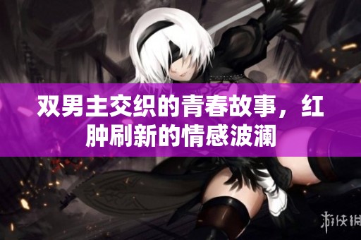 双男主交织的青春故事，红肿刷新的情感波澜