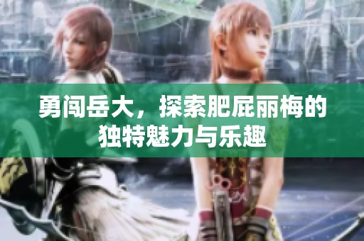 勇闯岳大，探索肥屁丽梅的独特魅力与乐趣