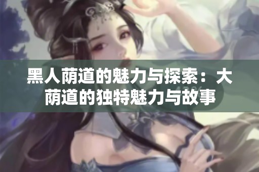 黑人荫道的魅力与探索：大荫道的独特魅力与故事