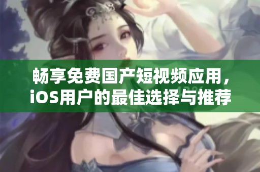 畅享免费国产短视频应用，iOS用户的最佳选择与推荐