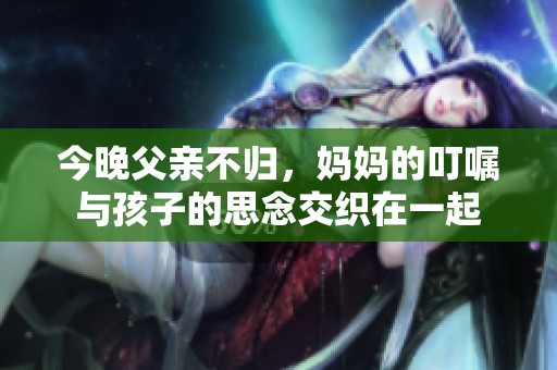今晚父亲不归，妈妈的叮嘱与孩子的思念交织在一起