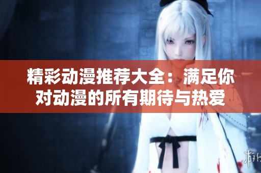 精彩动漫推荐大全：满足你对动漫的所有期待与热爱