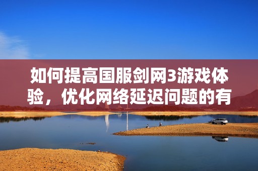 如何提高国服剑网3游戏体验，优化网络延迟问题的有效方法