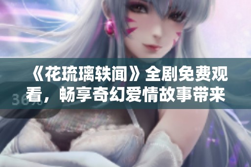 《花琉璃轶闻》全剧免费观看，畅享奇幻爱情故事带来的震撼体验
