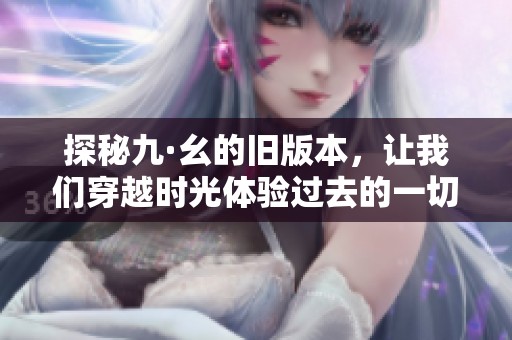 探秘九·幺的旧版本，让我们穿越时光体验过去的一切