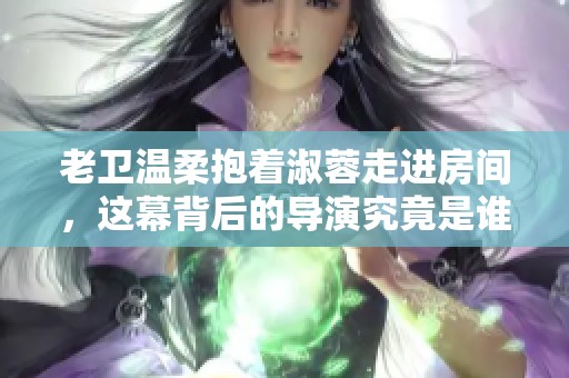 老卫温柔抱着淑蓉走进房间，这幕背后的导演究竟是谁