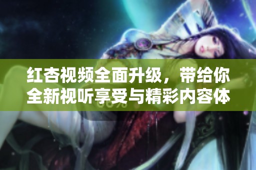 红杏视频全面升级，带给你全新视听享受与精彩内容体验