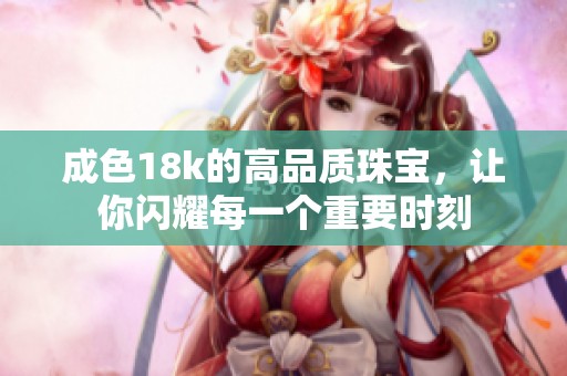成色18k的高品质珠宝，让你闪耀每一个重要时刻