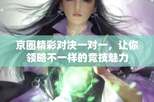 京圈精彩对决一对一，让你领略不一样的竞技魅力