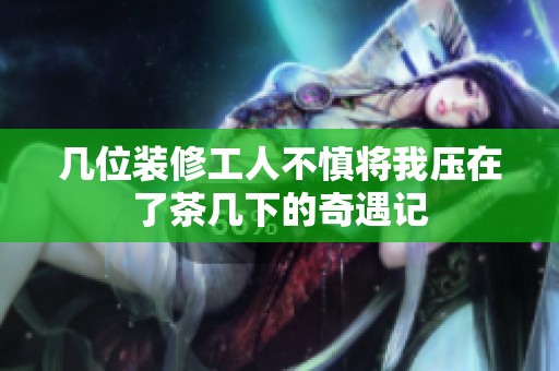 几位装修工人不慎将我压在了茶几下的奇遇记