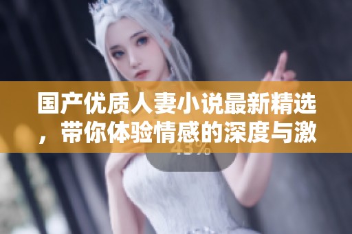国产优质人妻小说最新精选，带你体验情感的深度与激情