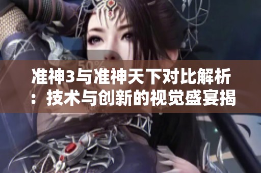 准神3与准神天下对比解析：技术与创新的视觉盛宴揭秘