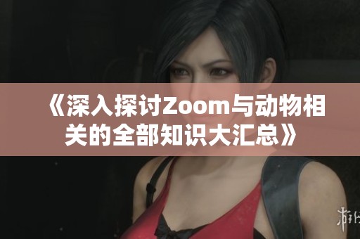 《深入探讨Zoom与动物相关的全部知识大汇总》