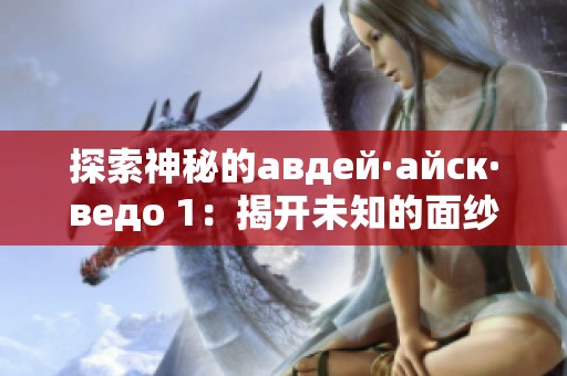 探索神秘的авдей·айск·ведо 1：揭开未知的面纱与魅力