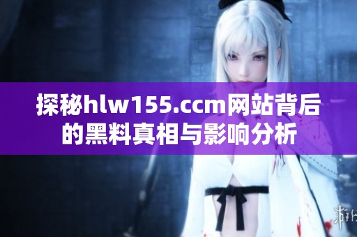 探秘hlw155.ccm网站背后的黑料真相与影响分析