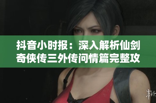 抖音小时报：深入解析仙剑奇侠传三外传问情篇完整攻略