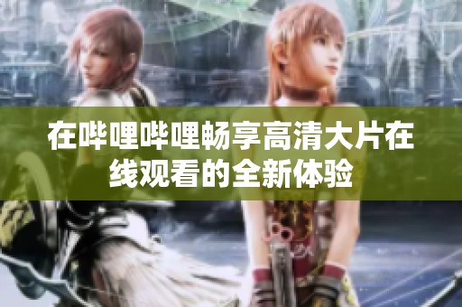 在哔哩哔哩畅享高清大片在线观看的全新体验