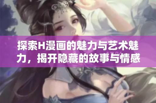 探索H漫画的魅力与艺术魅力，揭开隐藏的故事与情感