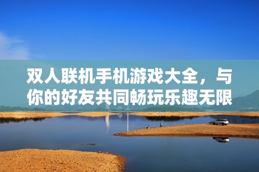 双人联机手机游戏大全,与你的好友共同畅玩乐趣无限 双人联机手机游戏大全,与你的好友共同畅玩乐趣无限