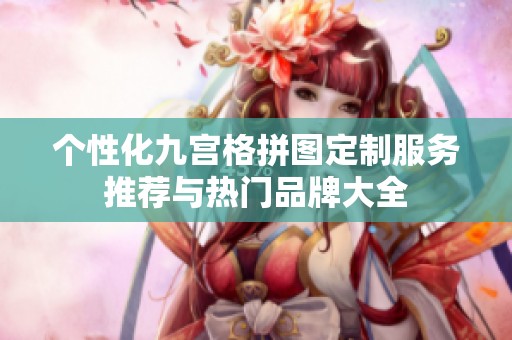 个性化九宫格拼图定制服务推荐与热门品牌大全
